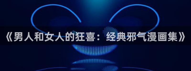 歪歪漫画免费漫画首页漫画在线观看：《男人和女人的狂喜：经典邪气漫画集》